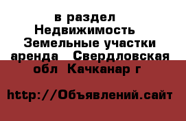  в раздел : Недвижимость » Земельные участки аренда . Свердловская обл.,Качканар г.